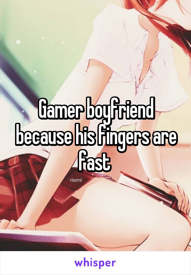 Gamer boyfriend because his fingers are fast 