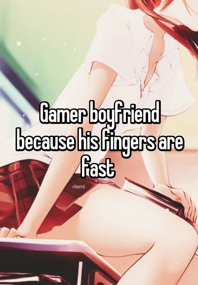 Gamer boyfriend because his fingers are fast 