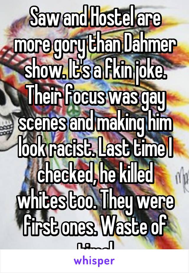 Saw and Hostel are more gory than Dahmer show. It's a fkin joke. Their focus was gay scenes and making him look racist. Last time I checked, he killed whites too. They were first ones. Waste of time!