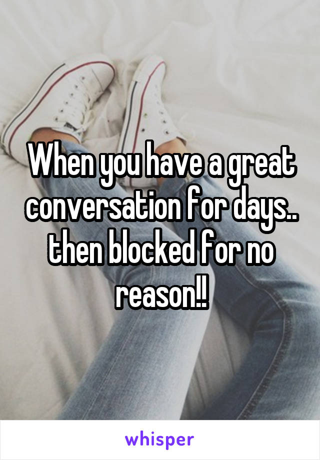 When you have a great conversation for days.. then blocked for no reason!!