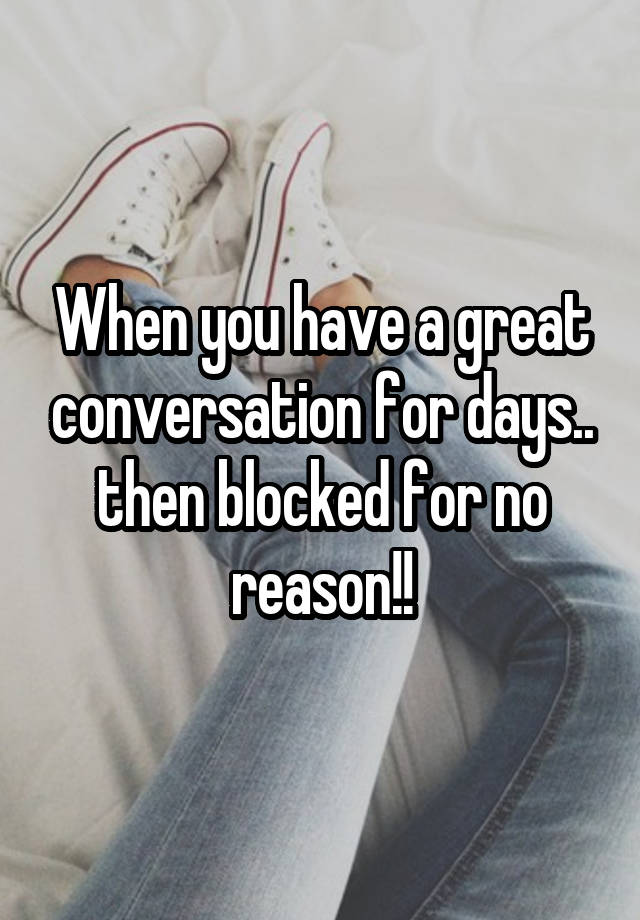 When you have a great conversation for days.. then blocked for no reason!!