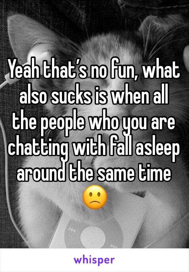 Yeah that’s no fun, what also sucks is when all the people who you are chatting with fall asleep around the same time 🙁