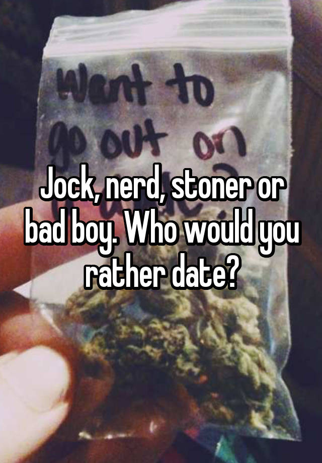 Jock, nerd, stoner or bad boy. Who would you rather date?