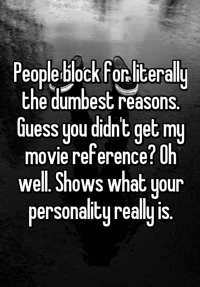 People block for literally the dumbest reasons. Guess you didn't get my movie reference? Oh well. Shows what your personality really is.