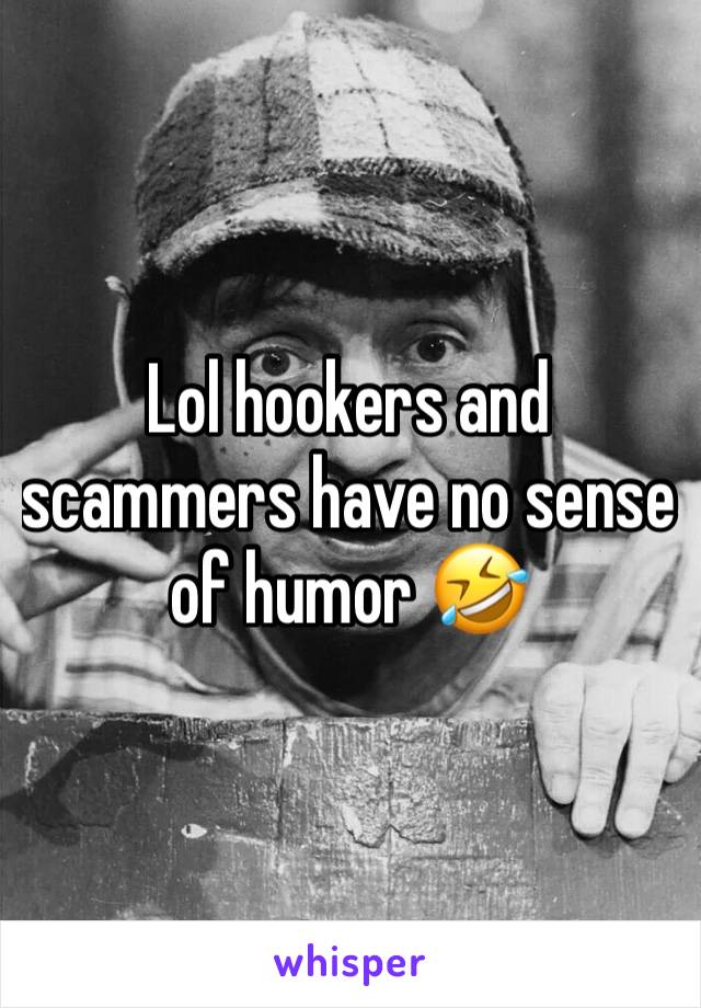 Lol hookers and scammers have no sense of humor 🤣