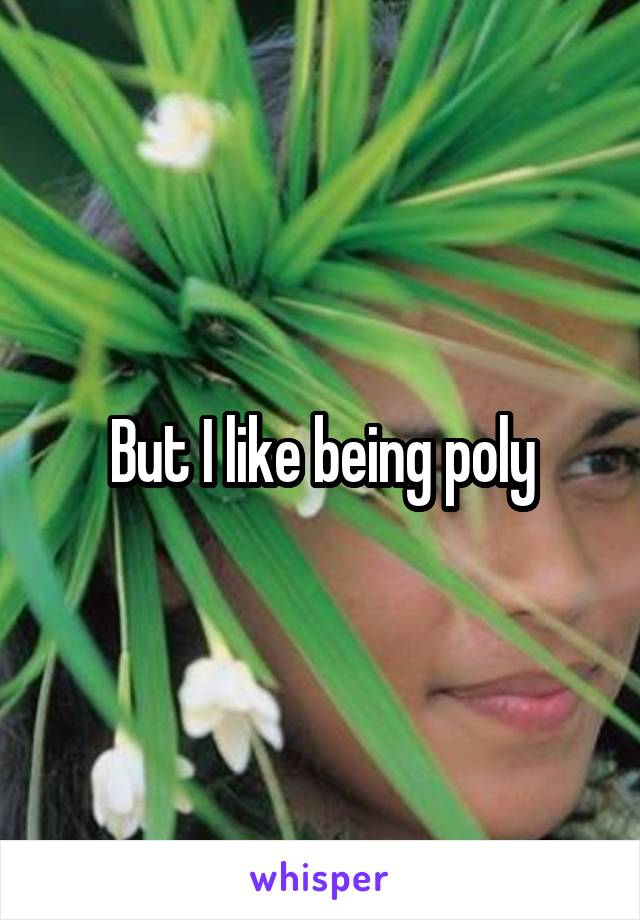 But I like being poly