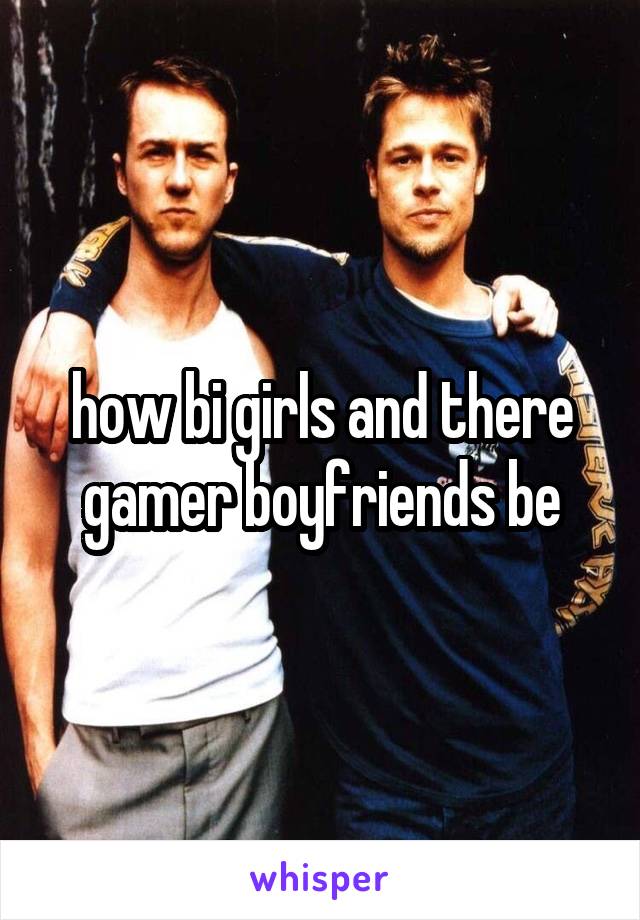 how bi girls and there gamer boyfriends be