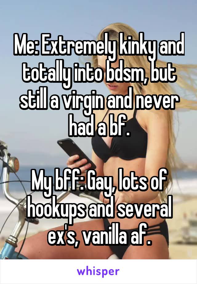 Me: Extremely kinky and totally into bdsm, but still a virgin and never had a bf.

My bff: Gay, lots of hookups and several ex's, vanilla af.