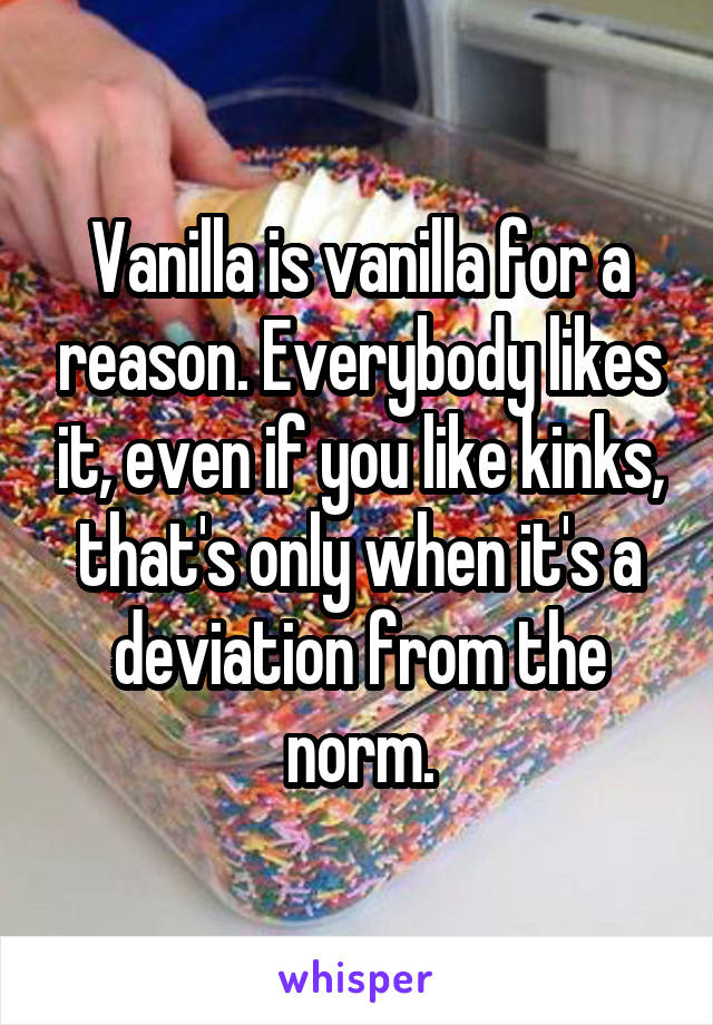 Vanilla is vanilla for a reason. Everybody likes it, even if you like kinks, that's only when it's a deviation from the norm.