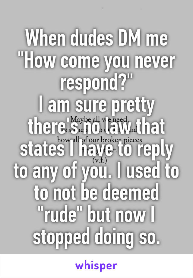 When dudes DM me "How come you never respond?"
I am sure pretty there's no law that states I have to reply to any of you. I used to to not be deemed "rude" but now I stopped doing so.