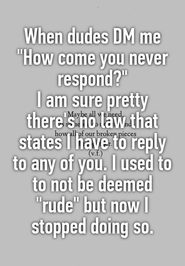 When dudes DM me "How come you never respond?"
I am sure pretty there's no law that states I have to reply to any of you. I used to to not be deemed "rude" but now I stopped doing so.