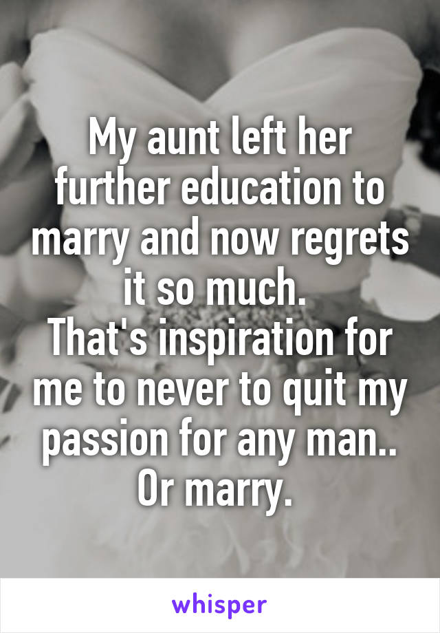 My aunt left her further education to marry and now regrets it so much. 
That's inspiration for me to never to quit my passion for any man.. Or marry. 