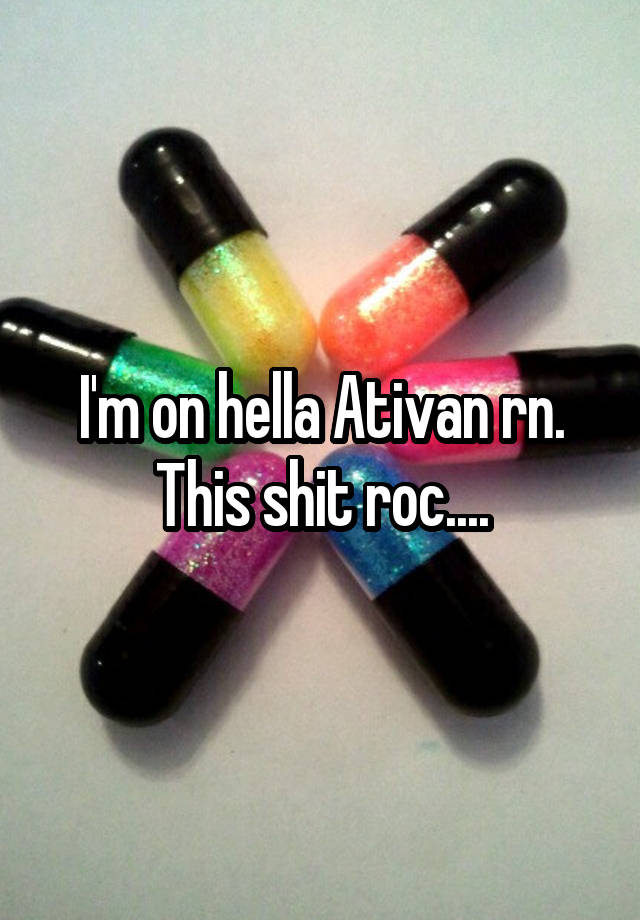 I'm on hella Ativan rn. This shit roc....