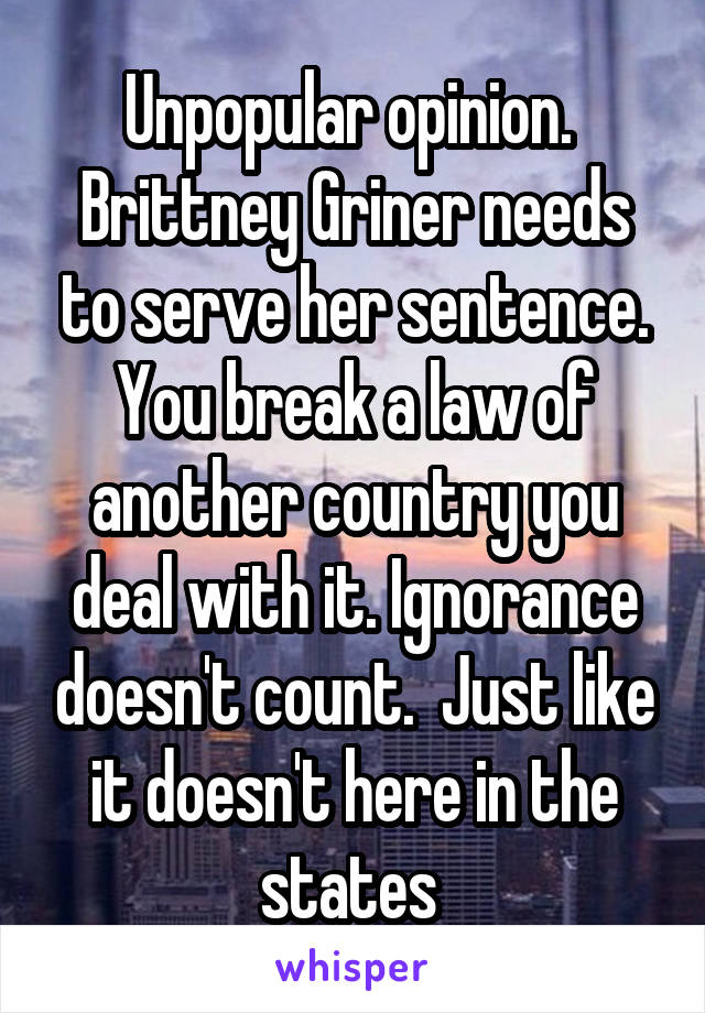 Unpopular opinion.  Brittney Griner needs to serve her sentence. You break a law of another country you deal with it. Ignorance doesn't count.  Just like it doesn't here in the states 