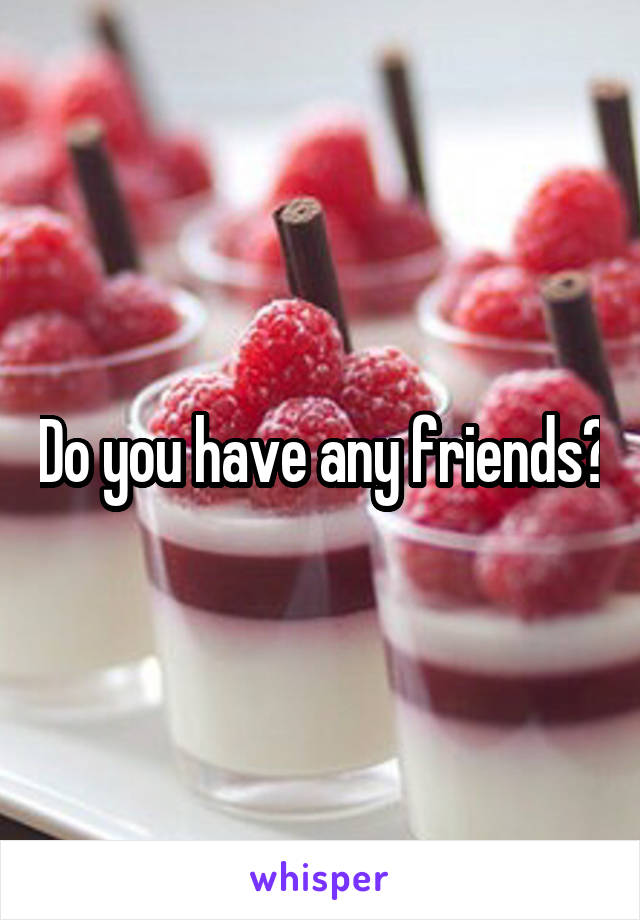 Do you have any friends?