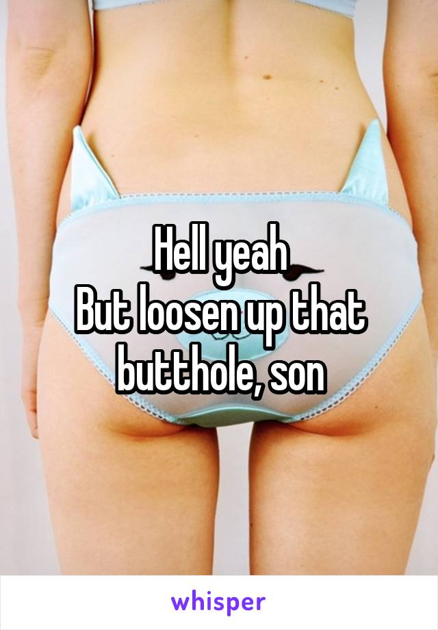 Hell yeah
But loosen up that butthole, son