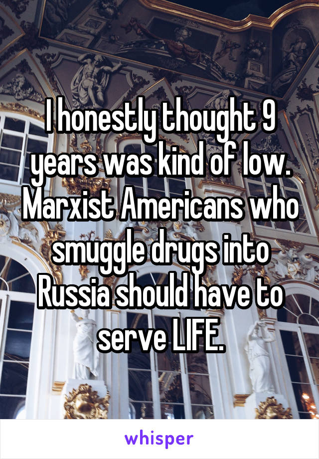 I honestly thought 9 years was kind of low. Marxist Americans who smuggle drugs into Russia should have to serve LIFE.