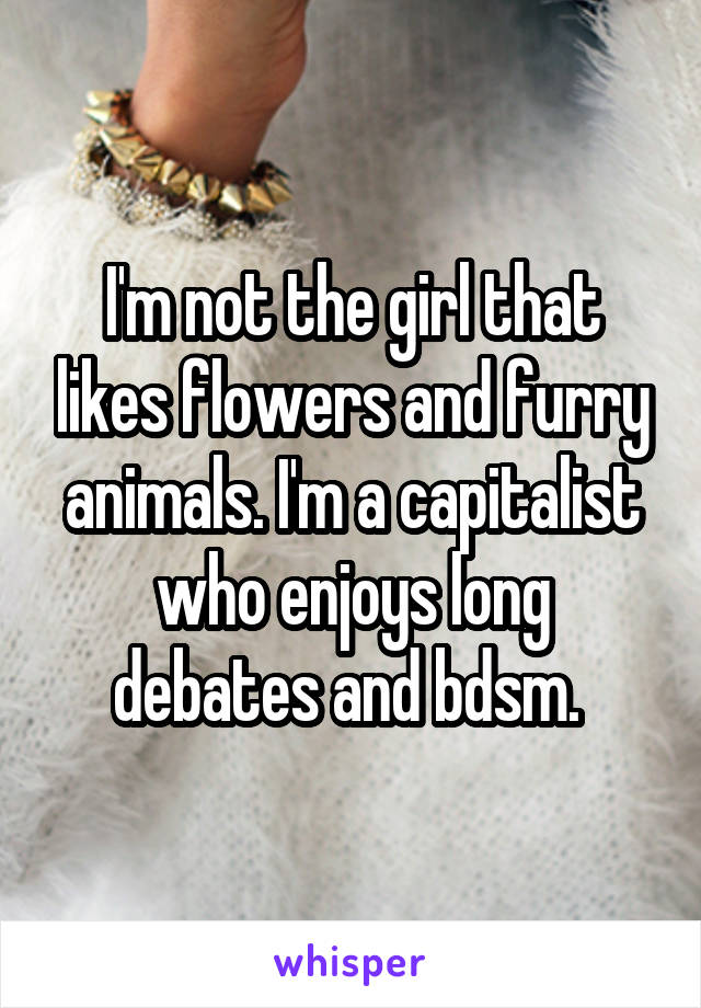 I'm not the girl that likes flowers and furry animals. I'm a capitalist who enjoys long debates and bdsm. 