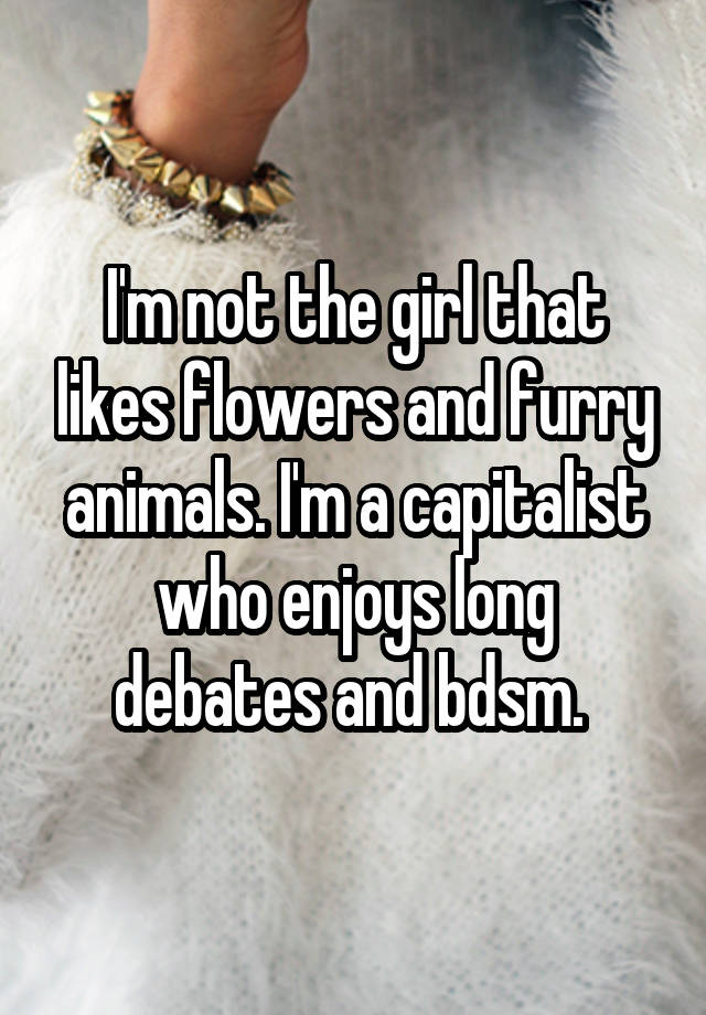 I'm not the girl that likes flowers and furry animals. I'm a capitalist who enjoys long debates and bdsm. 