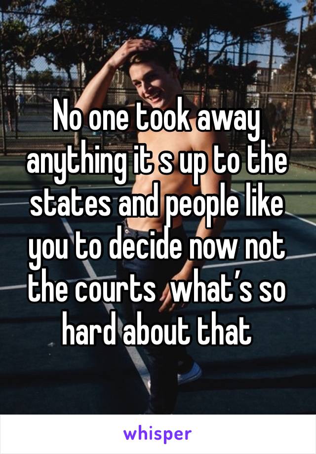 No one took away anything it s up to the states and people like you to decide now not the courts  what’s so hard about that 