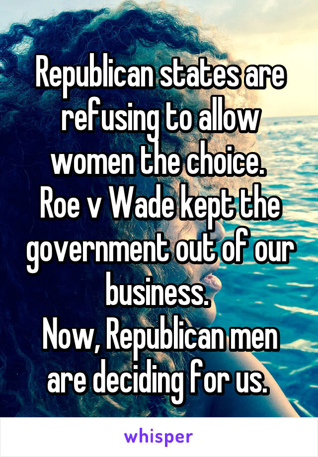 Republican states are refusing to allow women the choice. 
Roe v Wade kept the government out of our business. 
Now, Republican men are deciding for us. 