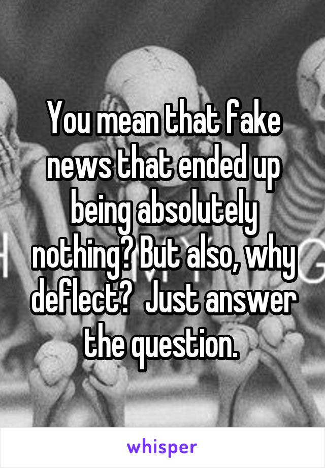 You mean that fake news that ended up being absolutely nothing? But also, why deflect?  Just answer the question. 