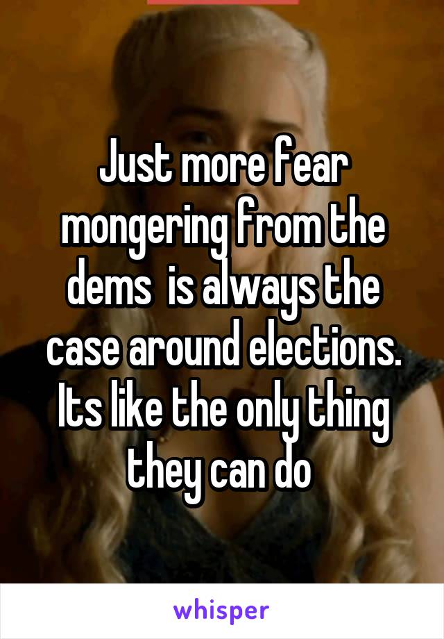 Just more fear mongering from the dems  is always the case around elections. Its like the only thing they can do 