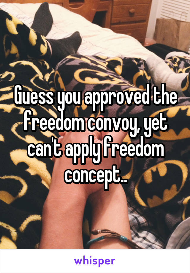 Guess you approved the freedom convoy, yet can't apply freedom concept..