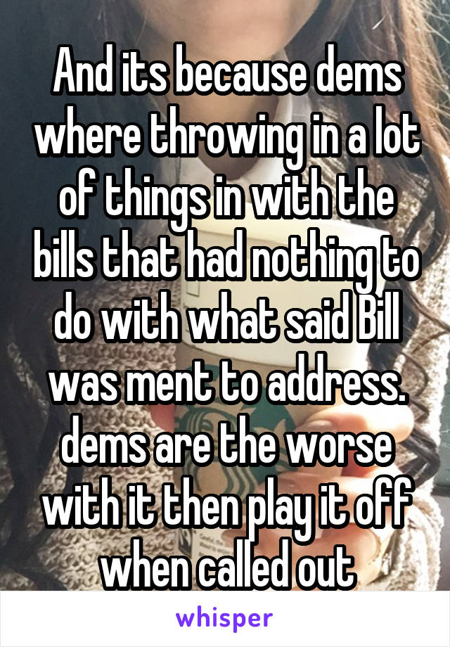 And its because dems where throwing in a lot of things in with the bills that had nothing to do with what said Bill was ment to address. dems are the worse with it then play it off when called out