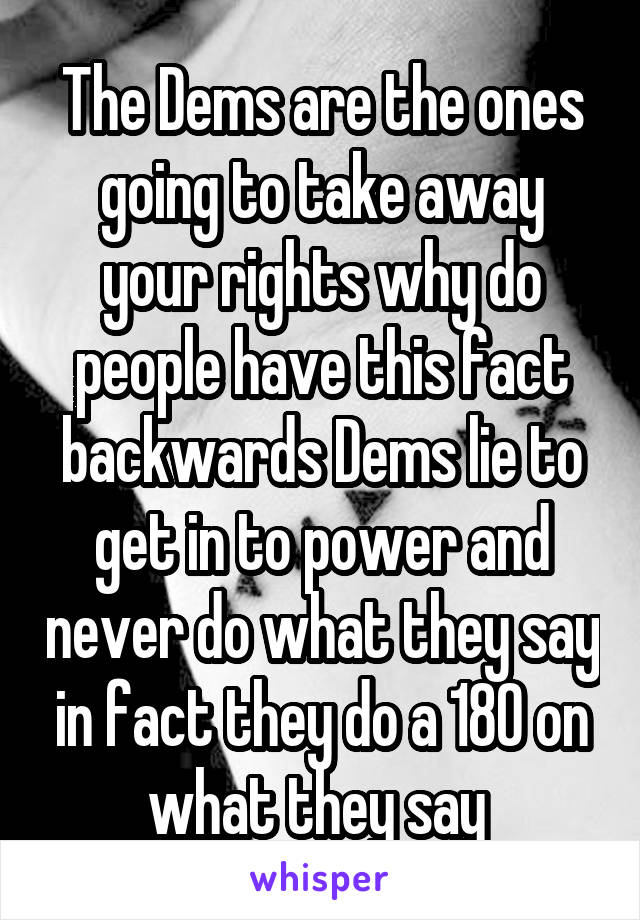 The Dems are the ones going to take away your rights why do people have this fact backwards Dems lie to get in to power and never do what they say in fact they do a 180 on what they say 