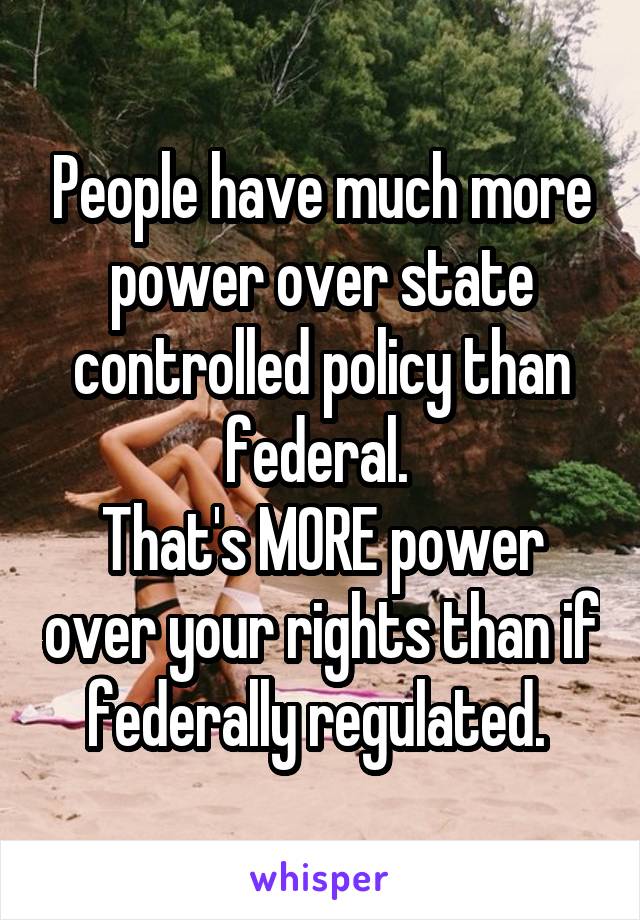 People have much more power over state controlled policy than federal. 
That's MORE power over your rights than if federally regulated. 