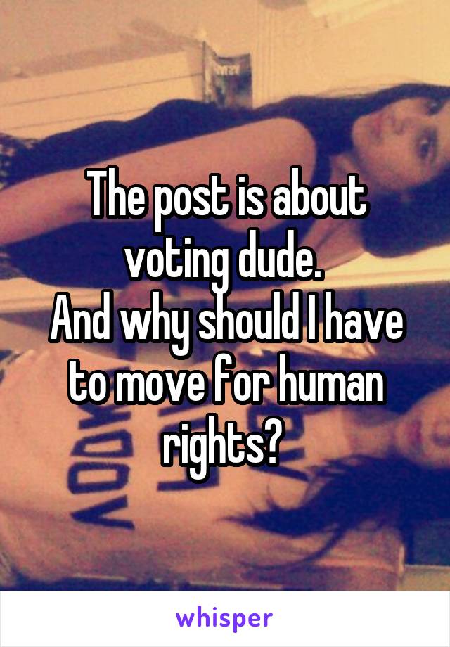 The post is about voting dude. 
And why should I have to move for human rights? 