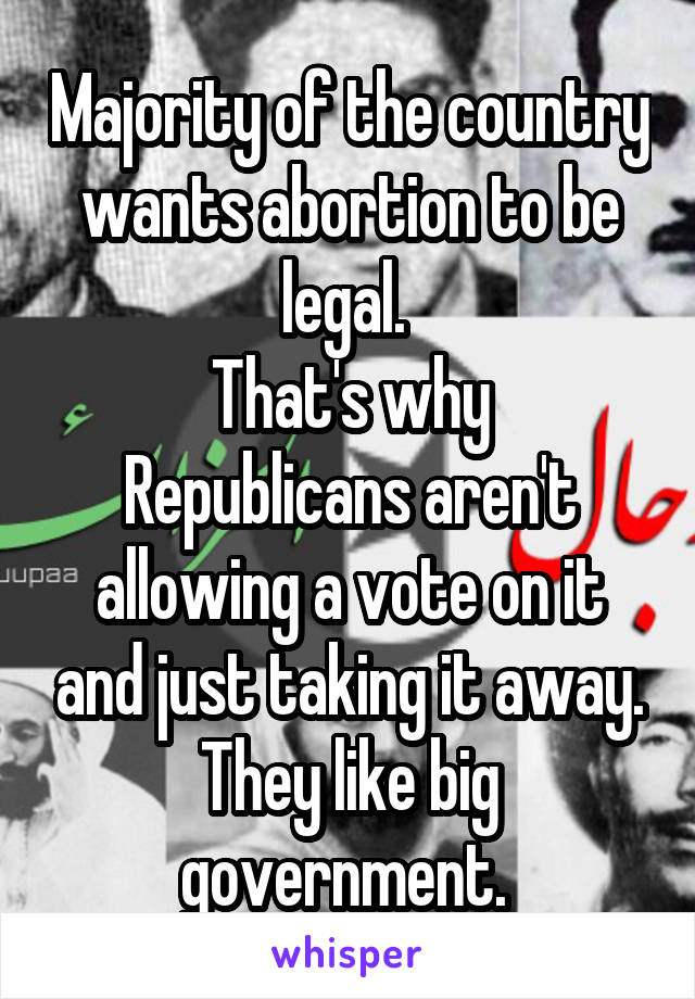 Majority of the country wants abortion to be legal. 
That's why Republicans aren't allowing a vote on it and just taking it away.
They like big government. 