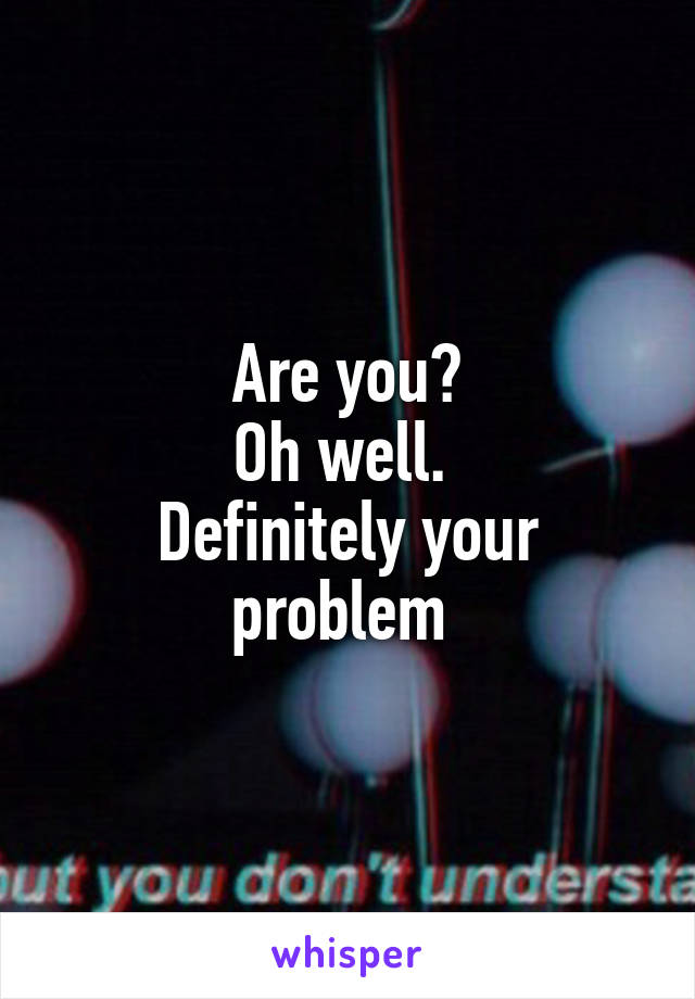 Are you?
Oh well. 
Definitely your problem 