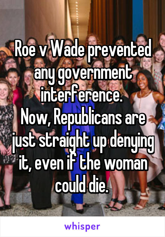 Roe v Wade prevented any government interference. 
Now, Republicans are just straight up denying it, even if the woman could die. 