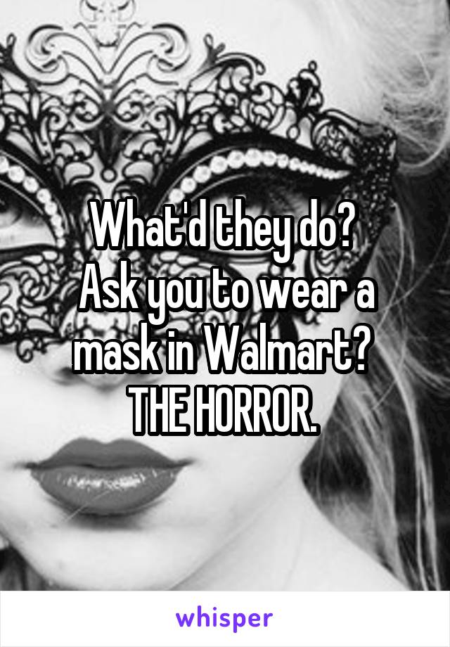 What'd they do? 
Ask you to wear a mask in Walmart? 
THE HORROR. 