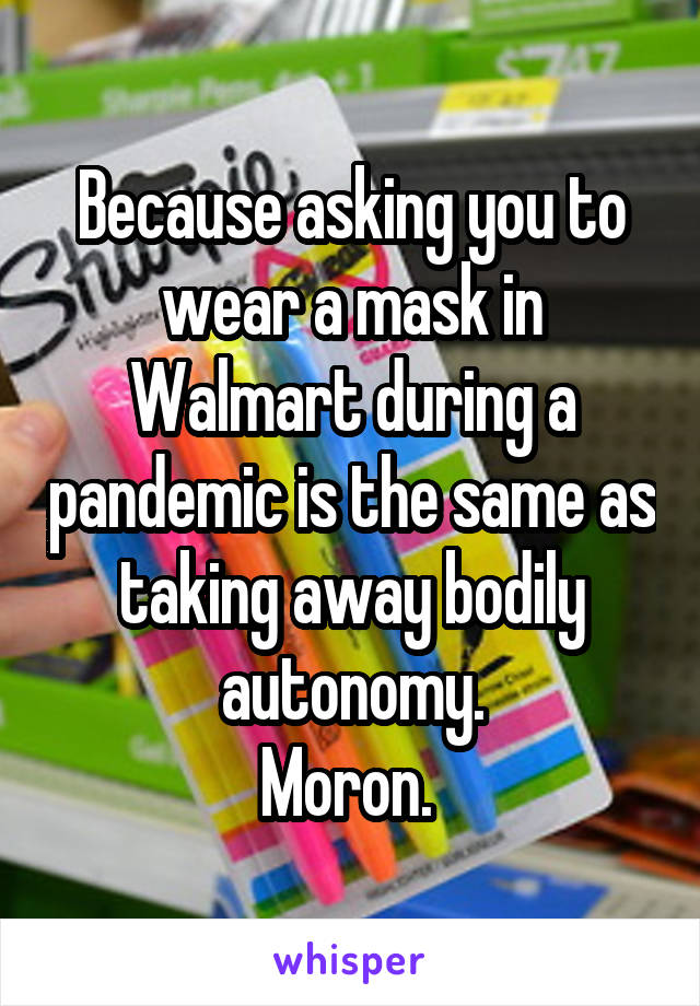 Because asking you to wear a mask in Walmart during a pandemic is the same as taking away bodily autonomy.
Moron. 