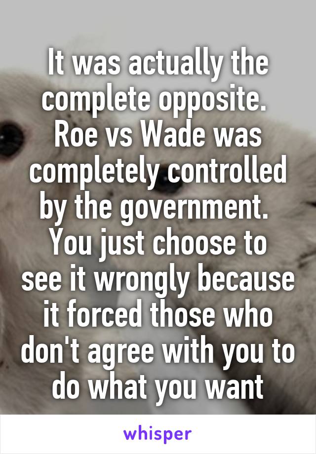 It was actually the complete opposite. 
Roe vs Wade was completely controlled by the government. 
You just choose to see it wrongly because it forced those who don't agree with you to do what you want