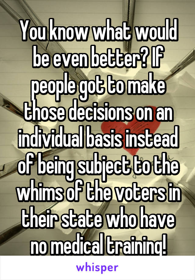 You know what would be even better? If people got to make those decisions on an individual basis instead of being subject to the whims of the voters in their state who have no medical training!