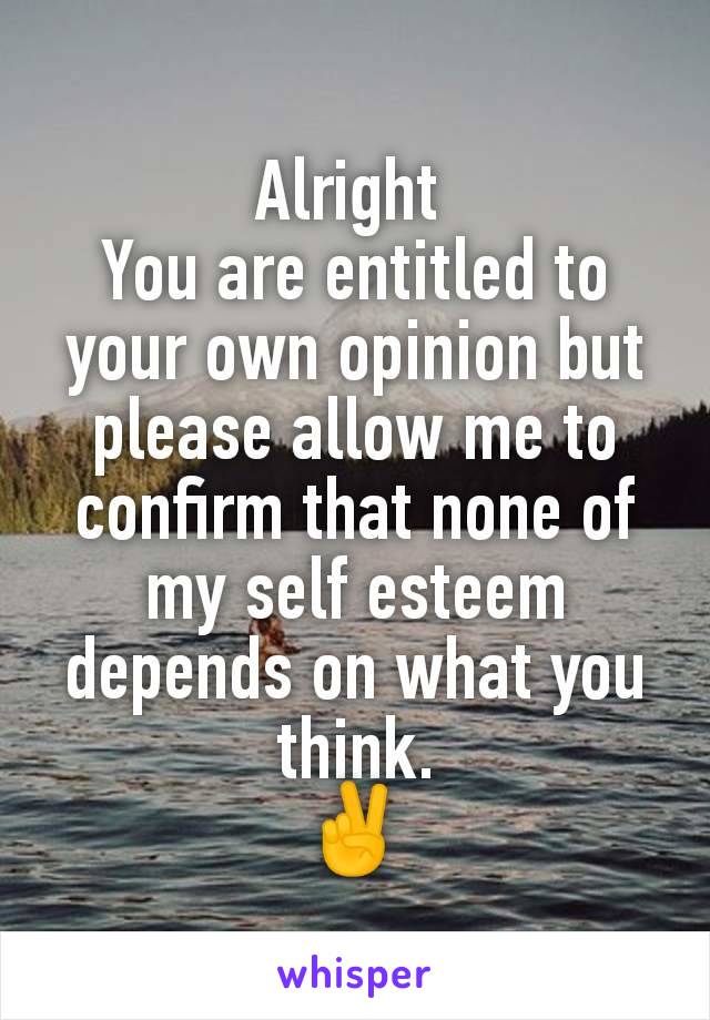 Alright 
You are entitled to your own opinion but please allow me to confirm that none of my self esteem depends on what you think.
✌️