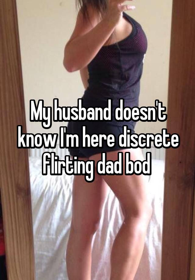 My husband doesn't know I'm here discrete flirting dad bod 