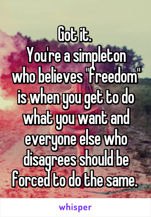 Got it. 
You're a simpleton who believes "freedom" is when you get to do what you want and everyone else who disagrees should be forced to do the same. 