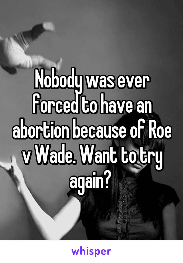 Nobody was ever forced to have an abortion because of Roe v Wade. Want to try again? 