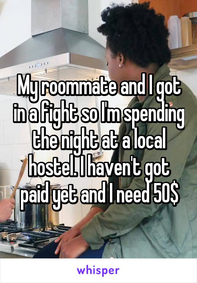 My roommate and I got in a fight so I'm spending the night at a local hostel. I haven't got paid yet and I need 50$