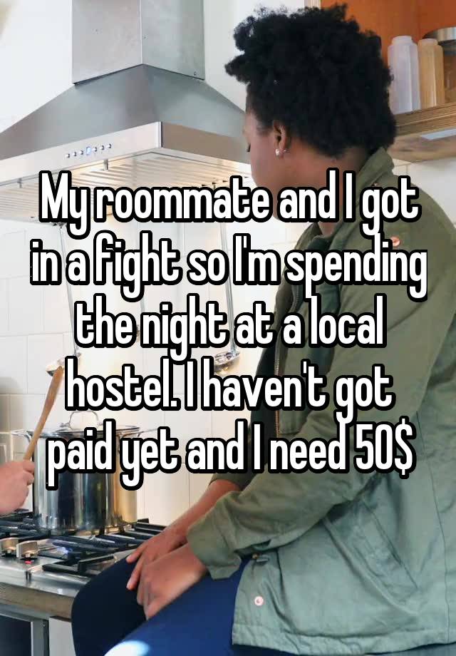 My roommate and I got in a fight so I'm spending the night at a local hostel. I haven't got paid yet and I need 50$