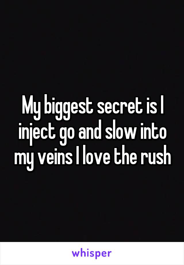 My biggest secret is I inject go and slow into my veins I love the rush