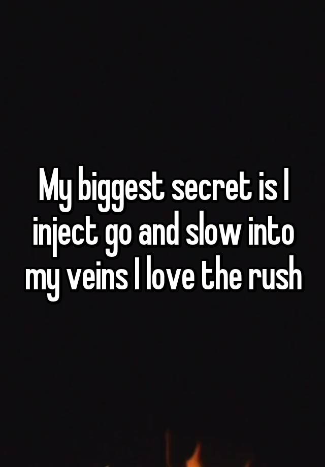 My biggest secret is I inject go and slow into my veins I love the rush