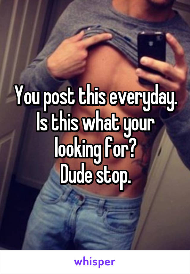 You post this everyday.
Is this what your looking for?
 Dude stop. 