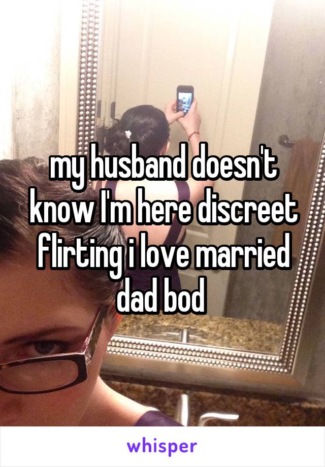 my husband doesn't know I'm here discreet flirting i love married dad bod 