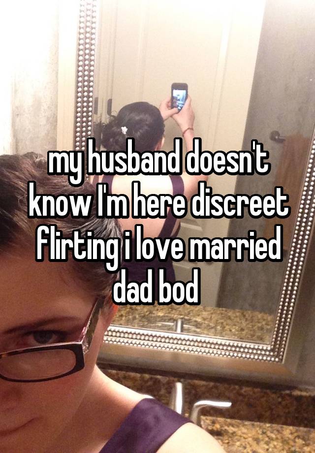 my husband doesn't know I'm here discreet flirting i love married dad bod 